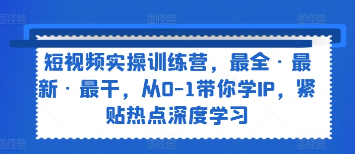 短视频实操训练营，最全·最新·最干，从0-1带你学IP，紧贴热点深度学习-千羽资源库