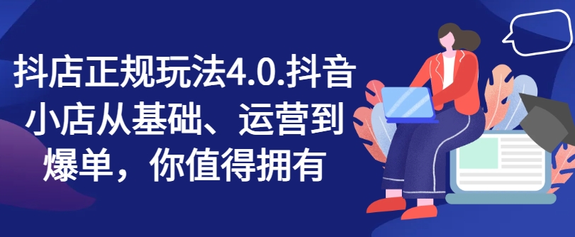 抖店正规玩法4.0，抖音小店从基础、运营到爆单，你值得拥有-千羽资源库