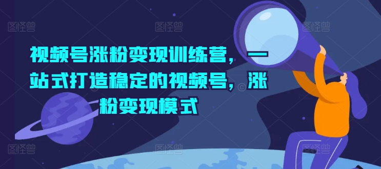 视频号涨粉变现训练营，一站式打造稳定的视频号，涨粉变现模式-千羽资源库