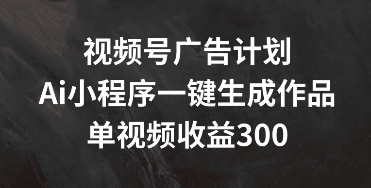 视频号广告计划，AI小程序一键生成作品， 单视频收益300+【揭秘】-千羽资源库