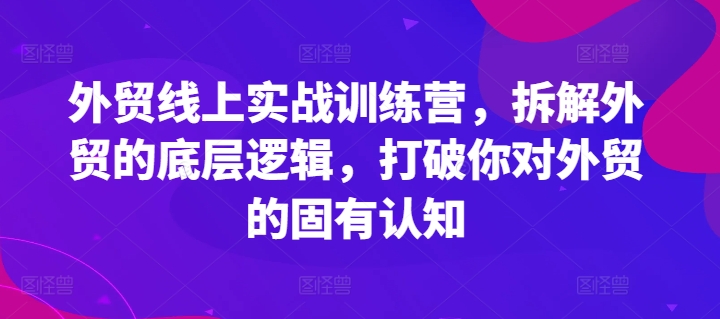 外贸线上实战训练营，拆解外贸的底层逻辑，打破你对外贸的固有认知-千羽资源库