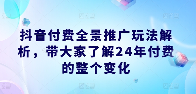 抖音付费全景推广玩法解析，带大家了解24年付费的整个变化-千羽资源库