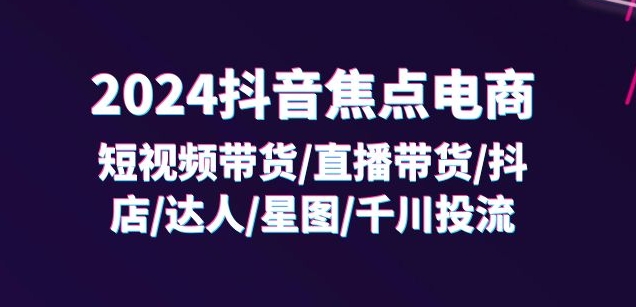 2024抖音焦点电商：短视频带货/直播带货/抖店/达人/星图/千川投流/32节课-千羽资源库