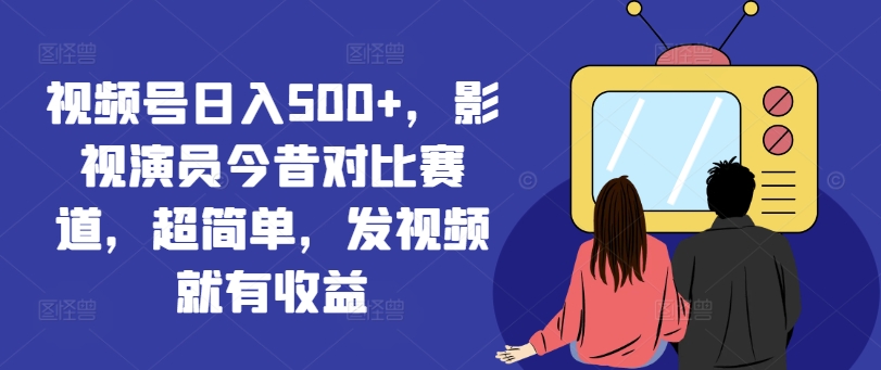 视频号日入500+，影视演员今昔对比赛道，超简单，发视频就有收益【揭秘】-千羽资源库