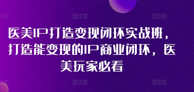 医美IP打造变现闭环实战班，打造能变现的IP商业闭环，医美玩家必看!-千羽资源库
