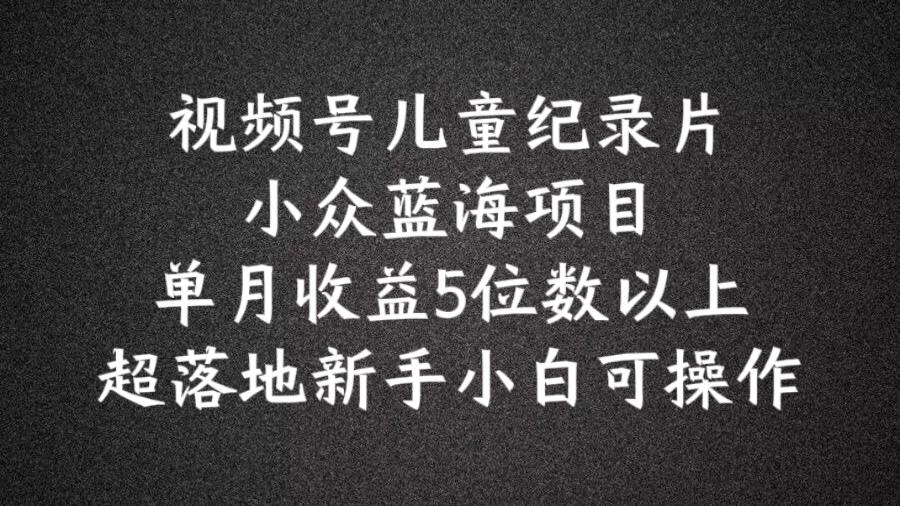 2024蓝海项目视频号儿童纪录片科普，单月收益5位数以上，新手小白可操作【揭秘】-千羽资源库