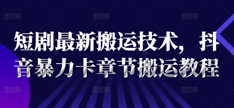 短剧最新搬运技术，抖音暴力卡章节搬运教程-千羽资源库