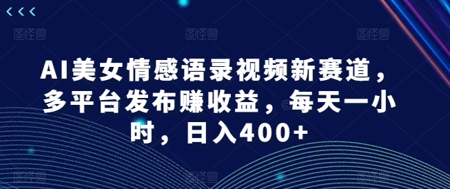 AI美女情感语录视频新赛道，多平台发布赚收益，每天一小时，日入400+【揭秘】-千羽资源库