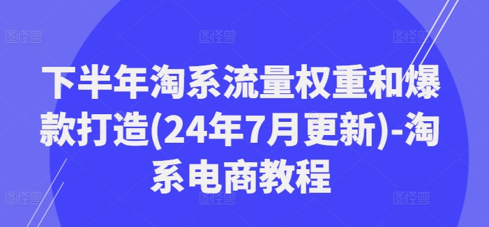 下半年淘系流量权重和爆款打造(24年7月更新)-淘系电商教程-千羽资源库