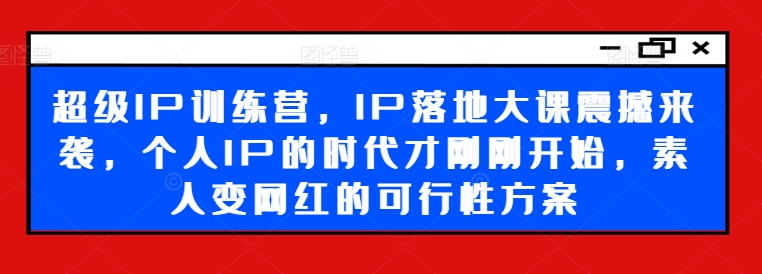 超级IP训练营，IP落地大课震撼来袭，个人IP的时代才刚刚开始，素人变网红的可行性方案-千羽资源库