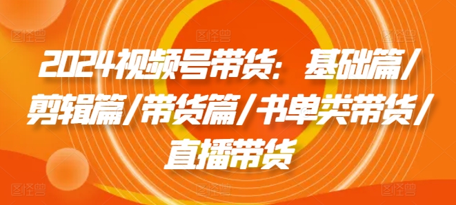 2024视频号带货：基础篇/剪辑篇/带货篇/书单类带货/直播带货-千羽资源库