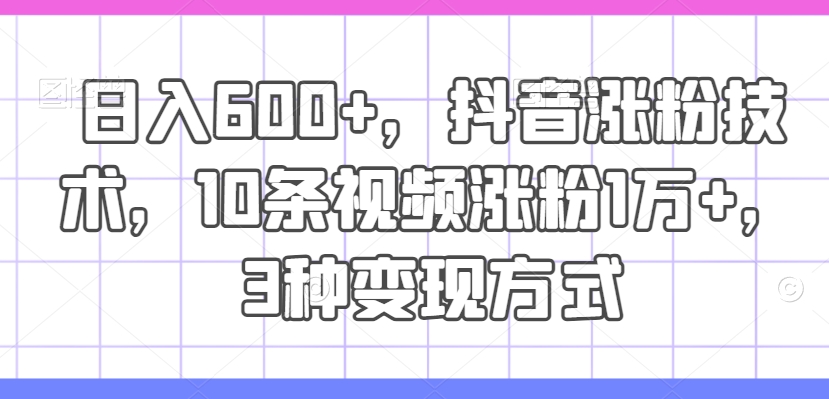 日入600+，抖音涨粉技术，10条视频涨粉1万+，3种变现方式【揭秘】-千羽资源库