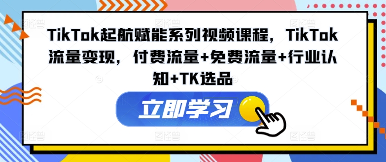 TikTok起航赋能系列视频课程，TikTok流量变现，付费流量+免费流量+行业认知+TK选品-千羽资源库