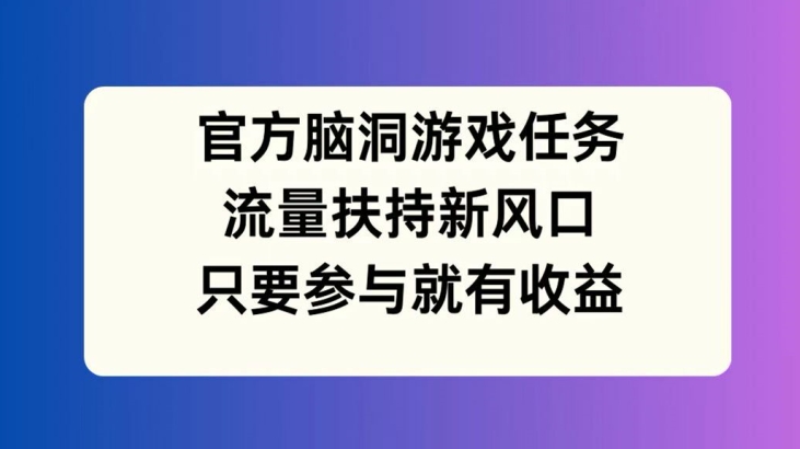 官方脑洞游戏任务，流量扶持新风口，只要参与就有收益【揭秘】-千羽资源库