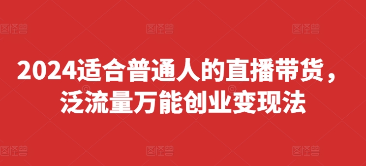 2024适合普通人的直播带货，泛流量万能创业变现法，上手快、落地快、起号快、变现快(更新8月)-千羽资源库