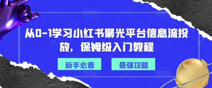 从0-1学习小红书聚光平台信息流投放，保姆级入门教程-千羽资源库