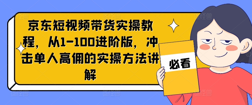 京东短视频带货实操教程，从1-100进阶版，冲击单人高佣的实操方法讲解-千羽资源库