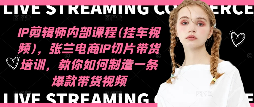 IP剪辑师内部课程(挂车视频)，张兰电商IP切片带货培训，教你如何制造一条爆款带货视频-千羽资源库