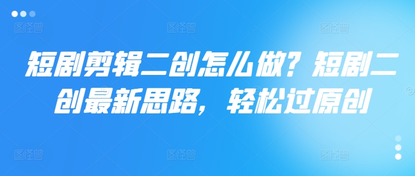 短剧剪辑二创怎么做？短剧二创最新思路，轻松过原创-千羽资源库