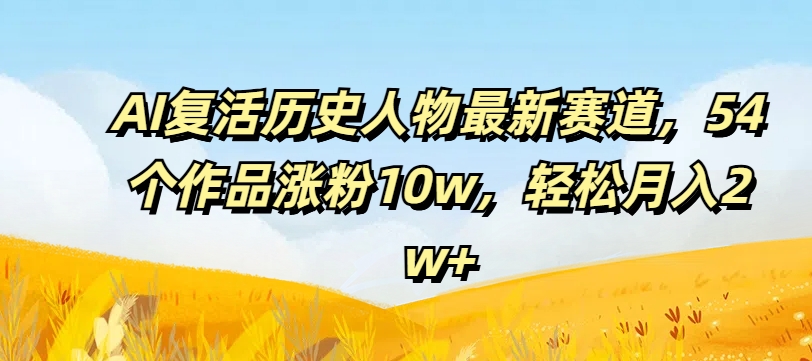 AI复活历史人物最新赛道，54个作品涨粉10w，轻松月入2w+【揭秘】-千羽资源库