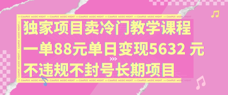 独家项目卖冷门教学课程一单88元单日变现5632元违规不封号长期项目【揭秘】-千羽资源库