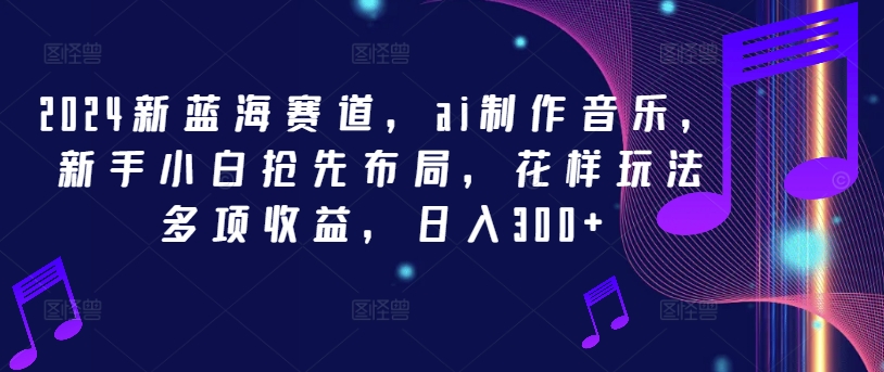 2024新蓝海赛道，ai制作音乐，新手小白抢先布局，花样玩法多项收益，日入300+【揭秘】-千羽资源库