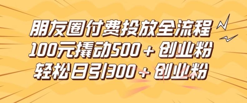 朋友圈高效付费投放全流程，100元撬动500+创业粉，日引流300加精准创业粉【揭秘】-千羽资源库