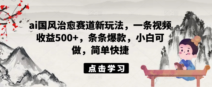 ai国风治愈赛道新玩法，一条视频收益500+，条条爆款，小白可做，简单快捷-千羽资源库