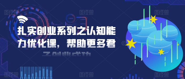 扎实创业系列之认知能力优化课，帮助更多君子创业成功-千羽资源库
