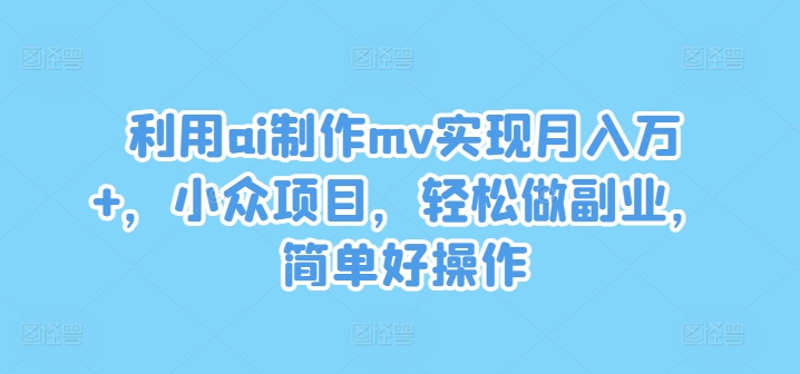 利用ai制作mv实现月入万+，小众项目，轻松做副业，简单好操作【揭秘】-千羽资源库