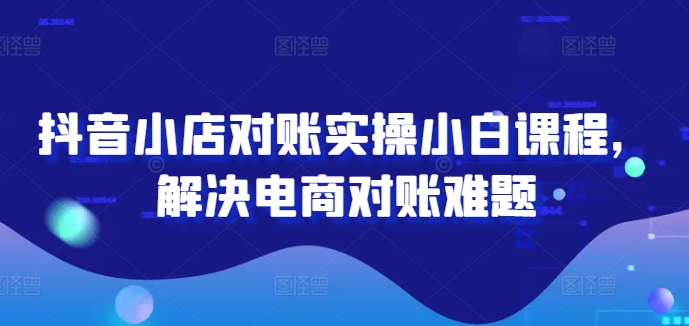 抖音小店对账实操小白课程，解决电商对账难题-千羽资源库