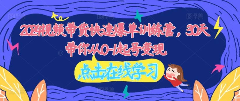 2024视频带货快速爆单训练营，30天带你从0-1起号变现-千羽资源库