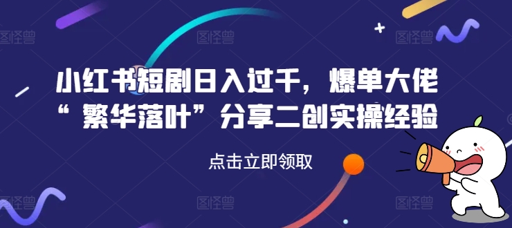 小红书短剧日入过千，爆单大佬“繁华落叶”分享二创实操经验-千羽资源库