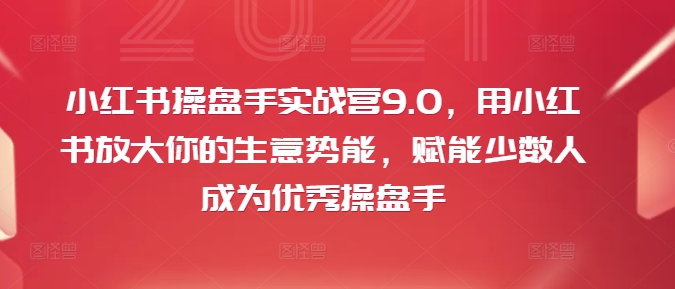 小红书操盘手实战营9.0，用小红书放大你的生意势能，赋能少数人成为优秀操盘手-千羽资源库