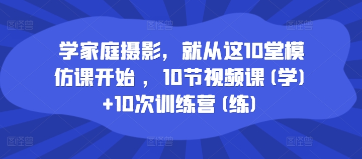 学家庭摄影，就从这10堂模仿课开始 ，10节视频课(学)+10次训练营(练)-千羽资源库