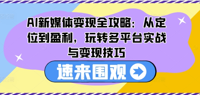 AI新媒体变现全攻略：从定位到盈利，玩转多平台实战与变现技巧-千羽资源库