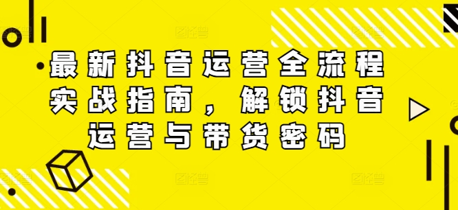 最新抖音运营全流程实战指南，解锁抖音运营与带货密码-千羽资源库