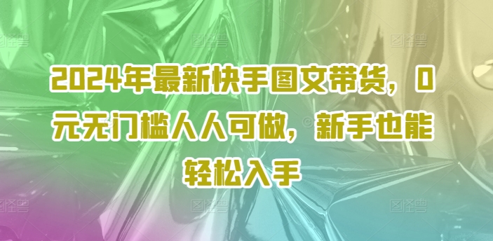 2024年最新快手图文带货，0元无门槛人人可做，新手也能轻松入手-千羽资源库