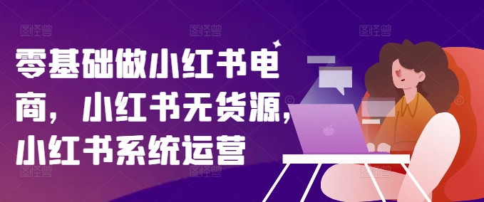 零基础做小红书电商，小红书无货源，小红书系统运营-千羽资源库