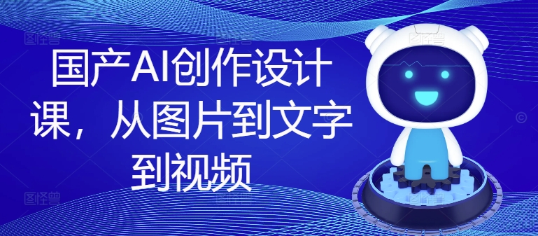 国产AI创作设计课，从图片到文字到视频-千羽资源库