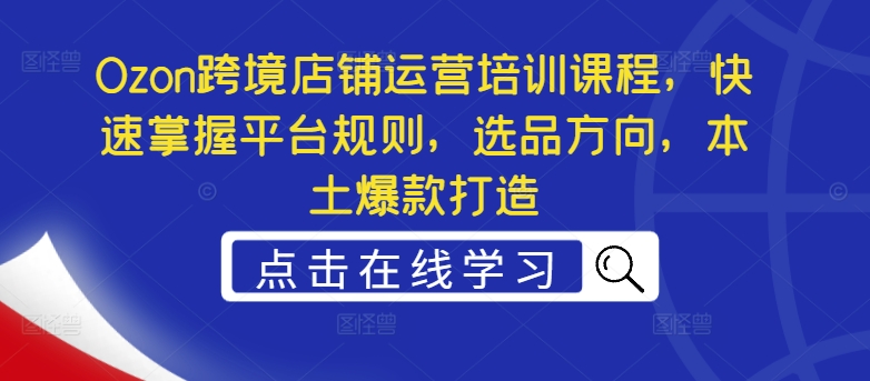 Ozon跨境店铺运营培训课程，快速掌握平台规则，选品方向，本土爆款打造-千羽资源库
