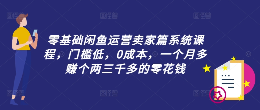 零基础闲鱼运营卖家篇系统课程，门槛低，0成本，一个月多赚个两三千多的零花钱-千羽资源库