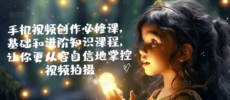 手机视频创作必修课，基础和进阶知识课程，让你更从容自信地掌控视频拍摄-千羽资源库