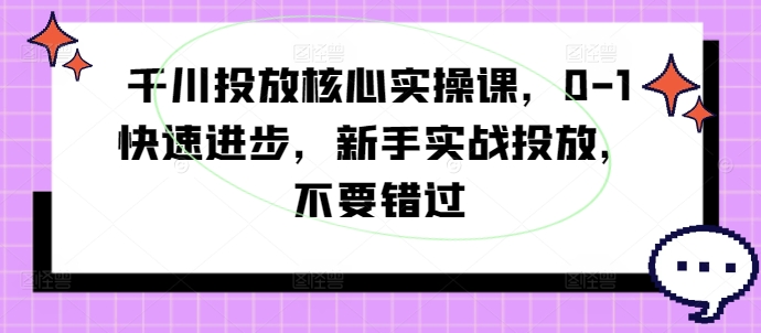 千川投放核心实操课，0-1快速进步，新手实战投放，不要错过-千羽资源库