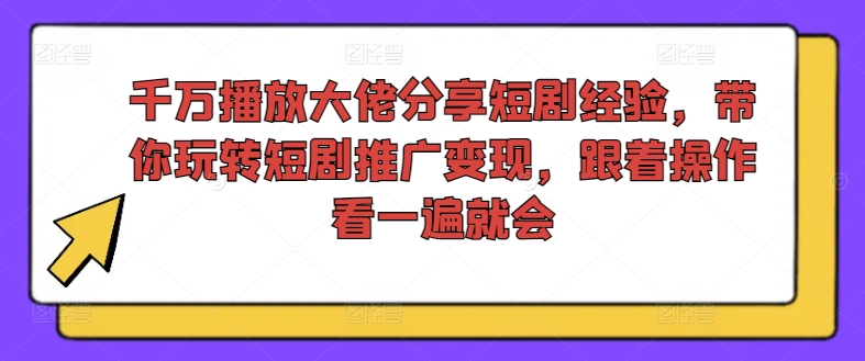 千万播放大佬分享短剧经验，带你玩转短剧推广变现，跟着操作看一遍就会-千羽资源库