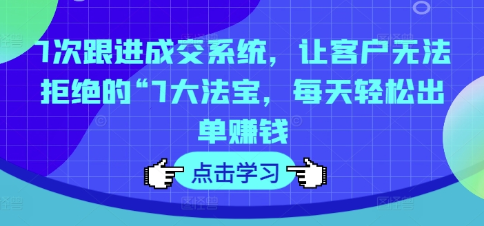 7次跟进成交系统，让客户无法拒绝的“7大法宝，每天轻松出单赚钱-千羽资源库