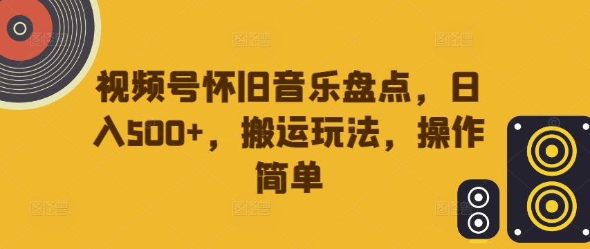 视频号怀旧音乐盘点，日入500+，搬运玩法，操作简单【揭秘】-千羽资源库