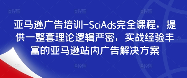 亚马逊广告培训-SciAds完全课程，提供一整套理论逻辑严密，实战经验丰富的亚马逊站内广告解决方案-千羽资源库