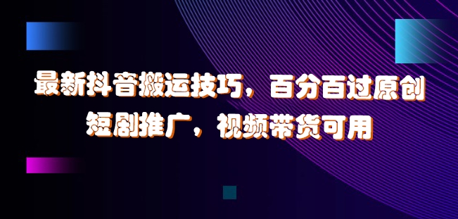 最新抖音搬运技巧，百分百过原创，短剧推广，视频带货可用【揭秘】-千羽资源库