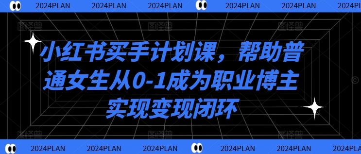 小红书买手计划课，帮助普通女生从0-1成为职业博主实现变现闭环-千羽资源库